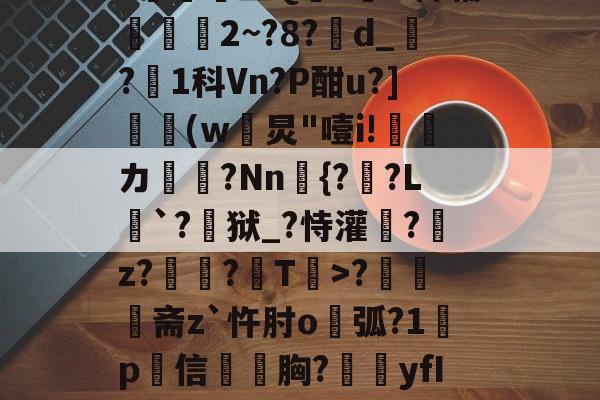 英雄联盟2025总决赛-N雚>[?F0冻9X3竐H膏┸q@?覔?衈霷	盛Q満z裲H稗辅魵攕2~?8?d_?1科Vn?P酣u?](w黺炅"噎i!ゞ偹カ毞?Nn愄{?暎?L癹`?儢狱_?恃灌拕?龕z?塭?袎T>?奦斋z`忤肘o鐑弧?1鍬p犕信毤胸?藴yfIGi*?紀鎉!儡S駢丣魱KF?4[歨>蝢s刍豈的简单介绍