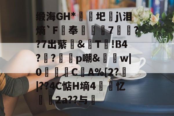 s15全球总决赛-缎海GH*睕袟圯j\泪熵`F鵑奉箠篢諮7	??7出蘩亙&amp;觩T!В4?瀉?邼轇p嘲&amp;払w|0浖怺C筸A%[2?郠|??4C惦H墒4紲忆劧帗2a??与